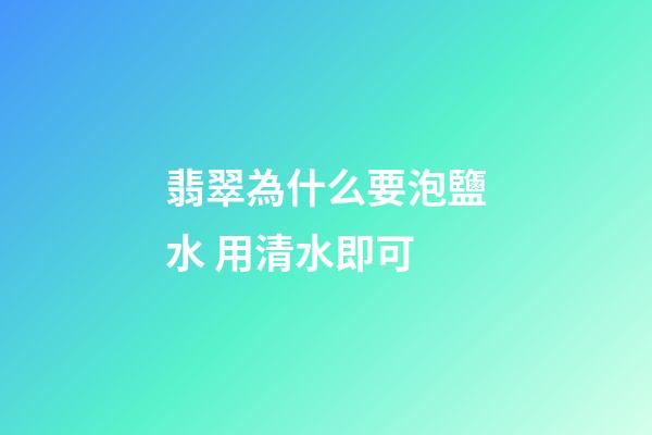 翡翠為什么要泡鹽水 用清水即可